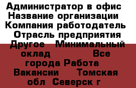 Администратор в офис › Название организации ­ Компания-работодатель › Отрасль предприятия ­ Другое › Минимальный оклад ­ 25 000 - Все города Работа » Вакансии   . Томская обл.,Северск г.